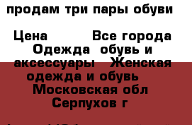 продам три пары обуви › Цена ­ 700 - Все города Одежда, обувь и аксессуары » Женская одежда и обувь   . Московская обл.,Серпухов г.